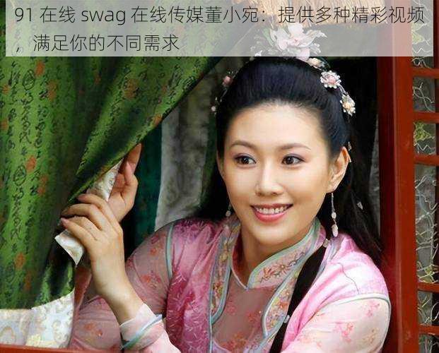 91 在线 swag 在线传媒董小宛：提供多种精彩视频，满足你的不同需求