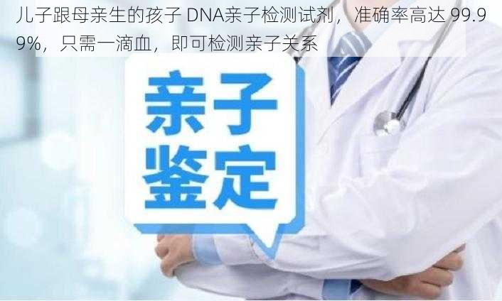 儿子跟母亲生的孩子 DNA亲子检测试剂，准确率高达 99.99%，只需一滴血，即可检测亲子关系