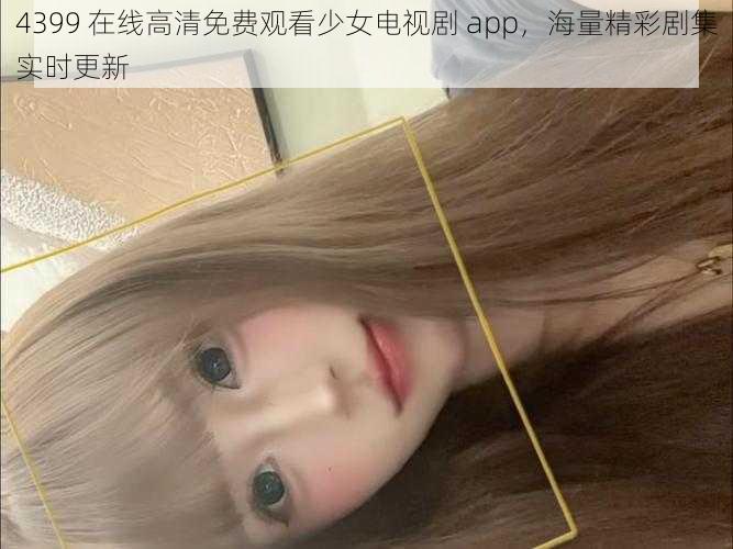 4399 在线高清免费观看少女电视剧 app，海量精彩剧集实时更新