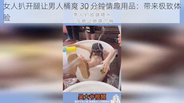 女人扒开腿让男人桶爽 30 分钟情趣用品：带来极致体验