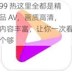 99 热这里全都是精品 AV，画质高清，内容丰富，让你一次看个够