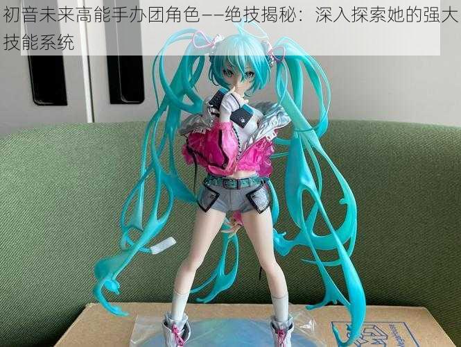 初音未来高能手办团角色——绝技揭秘：深入探索她的强大技能系统