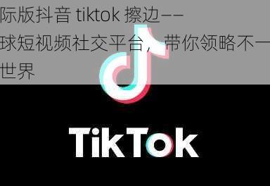 国际版抖音 tiktok 擦边——全球短视频社交平台，带你领略不一样的世界