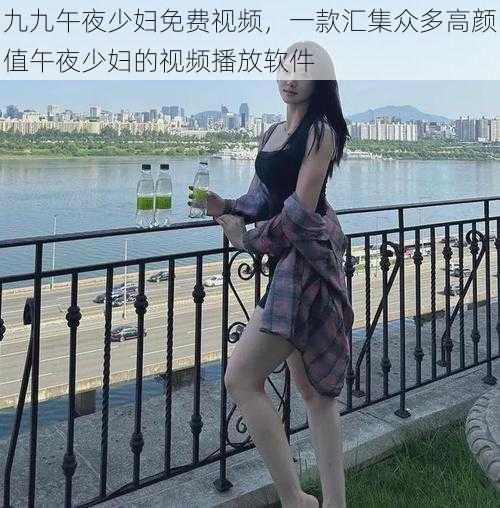 九九午夜少妇免费视频，一款汇集众多高颜值午夜少妇的视频播放软件