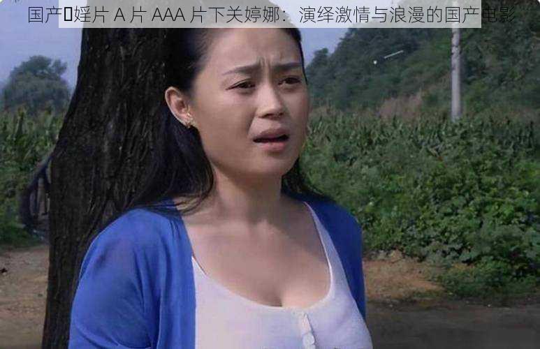 国产⋯婬片 A 片 AAA 片下关婷娜：演绎激情与浪漫的国产电影