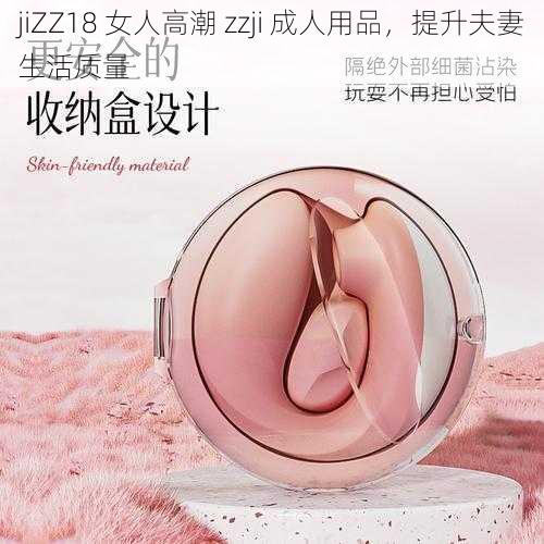 jiZZ18 女人高潮 zzji 成人用品，提升夫妻生活质量