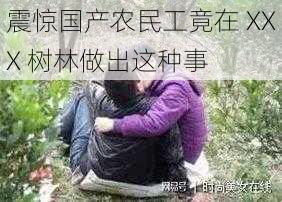 震惊国产农民工竟在 XXX 树林做出这种事