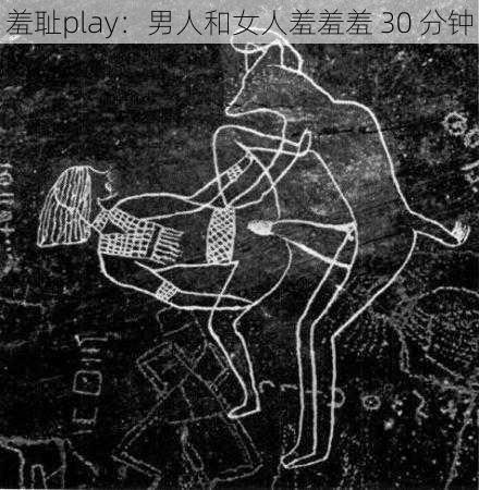 羞耻play：男人和女人羞羞羞 30 分钟