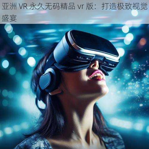 亚洲 VR 永久无码精品 vr 版：打造极致视觉盛宴