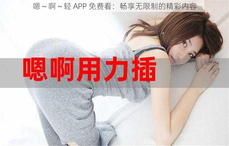 嗯～啊～轻 APP 免费看：畅享无限制的精彩内容