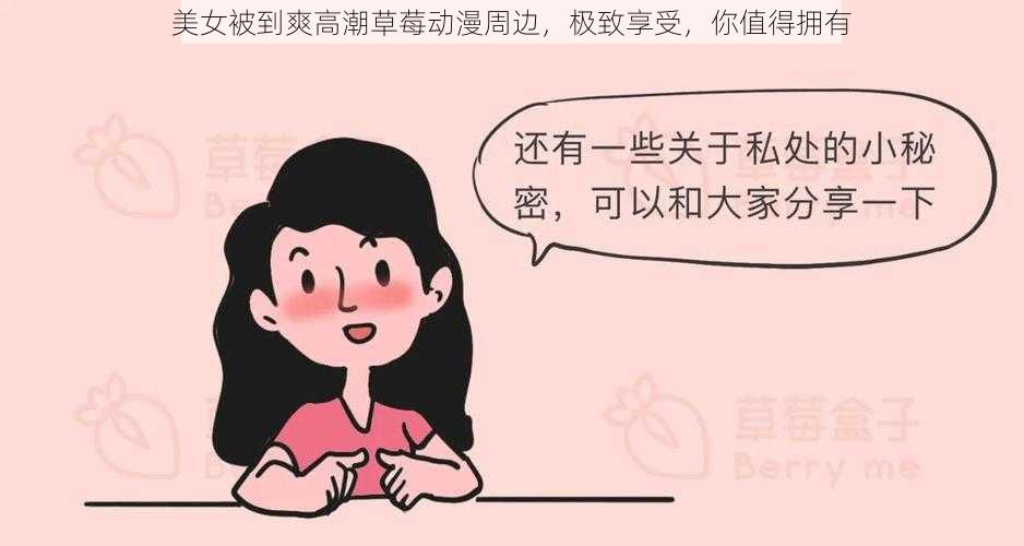 美女被到爽高潮草莓动漫周边，极致享受，你值得拥有