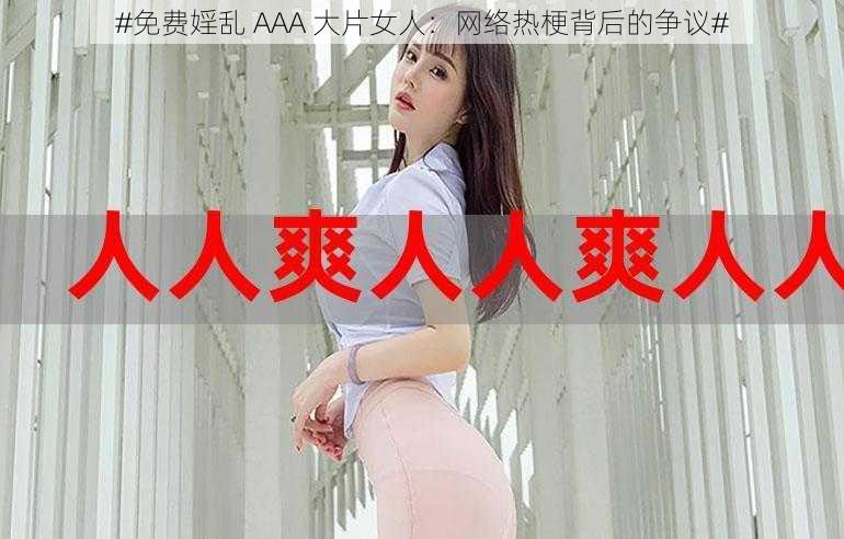 #免费婬乱 AAA 大片女人：网络热梗背后的争议#