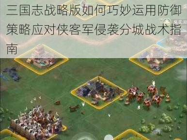 三国志战略版如何巧妙运用防御策略应对侠客军侵袭分城战术指南