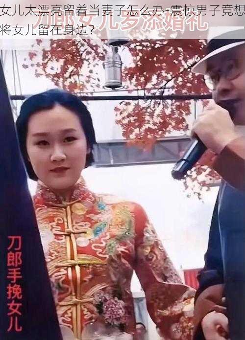 女儿太漂亮留着当妻子怎么办-震惊男子竟想将女儿留在身边？