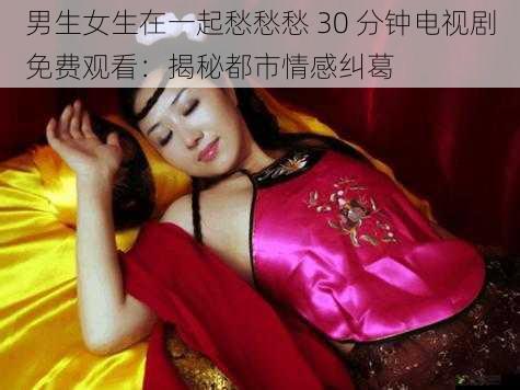 男生女生在一起愁愁愁 30 分钟电视剧免费观看：揭秘都市情感纠葛