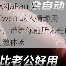 XXXJaPan 强㚥wen 成人情趣用品，带给你前所未有的刺激体验