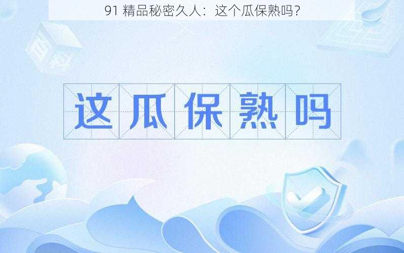 91 精品秘密久人：这个瓜保熟吗？