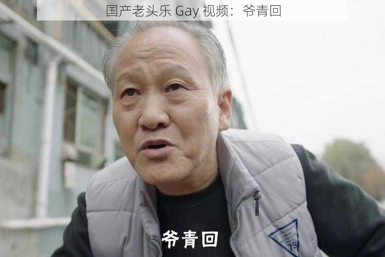 国产老头乐 Gay 视频：爷青回