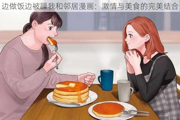 边做饭边被躁我和邻居漫画：激情与美食的完美结合