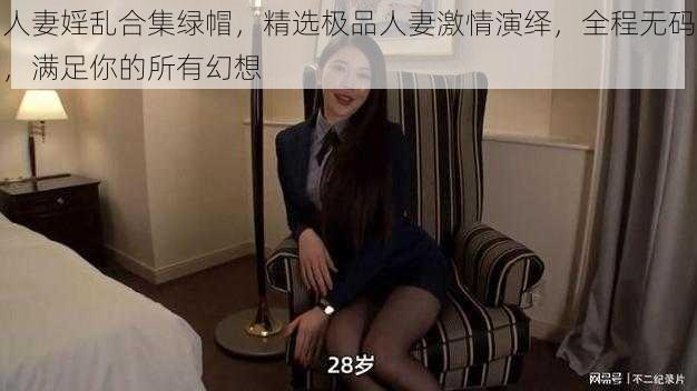 人妻婬乱合集绿帽，精选极品人妻激情演绎，全程无码，满足你的所有幻想