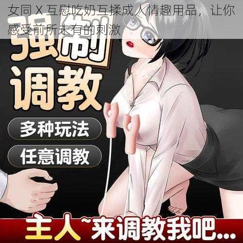 女同 X 互慰吃奶互揉成人情趣用品，让你感受前所未有的刺激