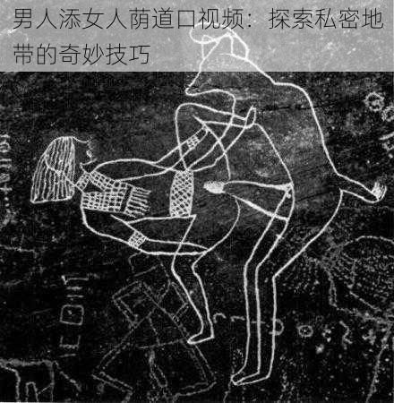 男人添女人荫道口视频：探索私密地带的奇妙技巧