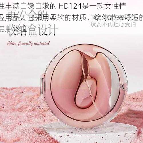 性丰满白嫩白嫩的 HD124是一款女性情趣用品，它采用柔软的材质，给你带来舒适的使用体验