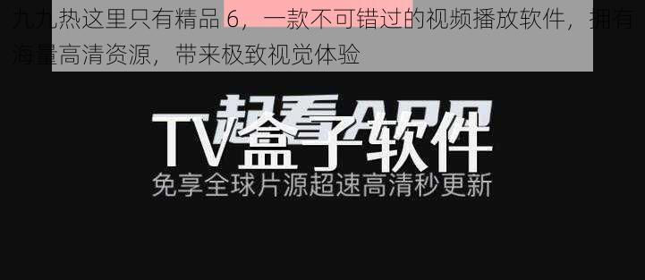 九九热这里只有精品 6，一款不可错过的视频播放软件，拥有海量高清资源，带来极致视觉体验