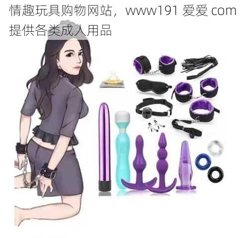 情趣玩具购物网站，www191 爱爱 com 提供各类成人用品