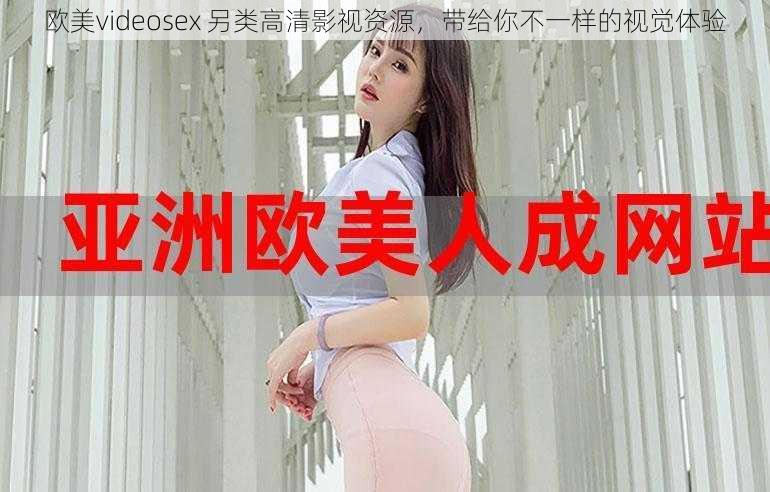 欧美videosex 另类高清影视资源，带给你不一样的视觉体验