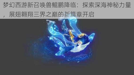 梦幻西游新召唤兽鲲鹏降临：探索深海神秘力量，展翅翱翔三界之巅的新篇章开启