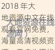 2018 年大地资源中文在线观看官网免费，海量高清视频资源，无广告骚扰，免费畅享