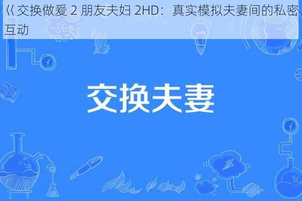 巜交换做爰 2 朋友夫妇 2HD：真实模拟夫妻间的私密互动