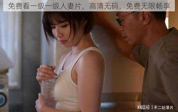 免费看一级一级人妻片，高清无码，免费无限畅享