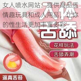 女人喷水网站：提供高品质情趣玩具和成人用品，让你的性生活更加丰富多彩