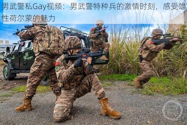 男武警私Gay视频：男武警特种兵的激情时刻，感受雄性荷尔蒙的魅力