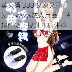 美女搡 BBB 又爽又猛又黄 www成人用品，情趣刺激，提升性福体验