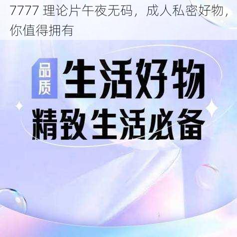 7777 理论片午夜无码，成人私密好物，你值得拥有