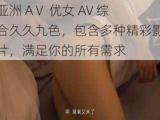 亚洲 AⅤ 优女 AV 综合久久九色，包含多种精彩影片，满足你的所有需求