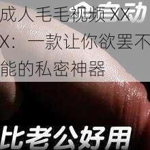 成人毛毛视频 XXX：一款让你欲罢不能的私密神器