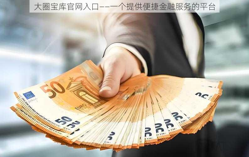 大圈宝库官网入口——一个提供便捷金融服务的平台