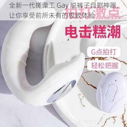 全新一代搓澡工 Gay 脱裤子自慰神器，让你享受前所未有的极致体验