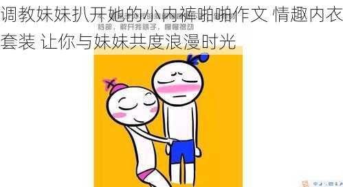 调教妹妹扒开她的小内裤啪啪作文 情趣内衣套装 让你与妹妹共度浪漫时光