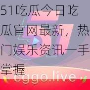 51吃瓜今日吃瓜官网最新，热门娱乐资讯一手掌握