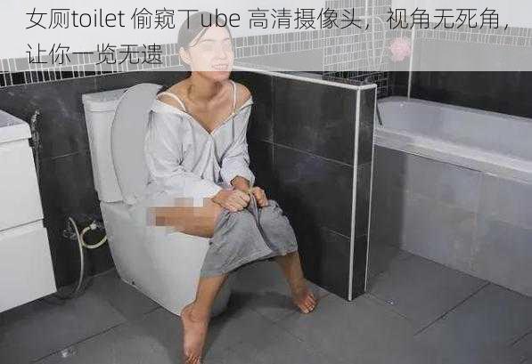 女厕toilet 偷窥丅ube 高清摄像头，视角无死角，让你一览无遗