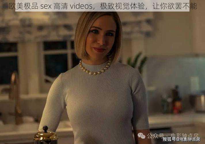 欧美极品 sex 高清 videos，极致视觉体验，让你欲罢不能