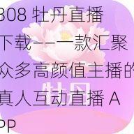 308 牡丹直播下载——一款汇聚众多高颜值主播的真人互动直播 APP