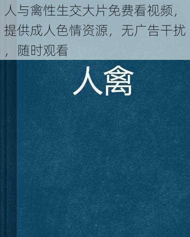 人与禽性生交大片免费看视频，提供成人色情资源，无广告干扰，随时观看