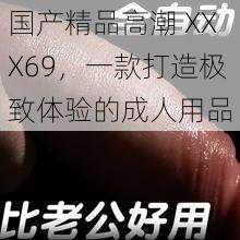 国产精品高潮 XXX69，一款打造极致体验的成人用品