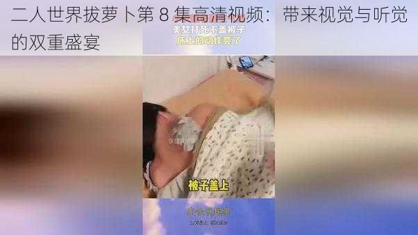 二人世界拔萝卜第 8 集高清视频：带来视觉与听觉的双重盛宴